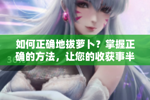 如何正确地拔萝卜？掌握正确的方法，让您的收获事半功倍