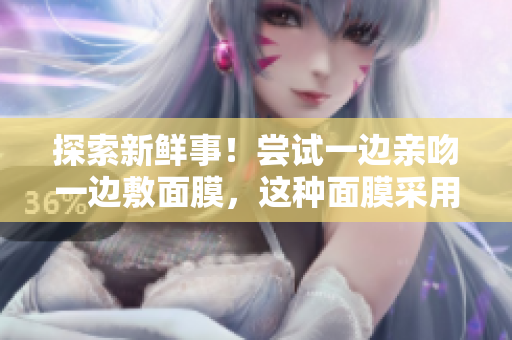 探索新鲜事！尝试一边亲吻一边敷面膜，这种面膜采用了什么特殊材质？