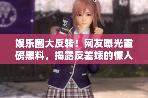 娱乐圈大反转！网友曝光重磅黑料，揭露反差婊的惊人秘密！