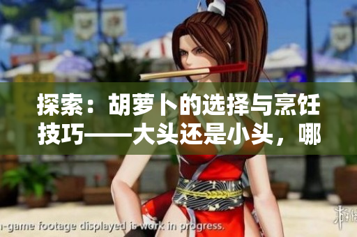 探索：胡萝卜的选择与烹饪技巧——大头还是小头，哪种更适合女性？