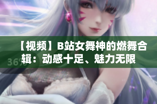 【视频】B站女舞神的燃舞合辑：动感十足、魅力无限