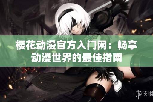 樱花动漫官方入门网：畅享动漫世界的最佳指南