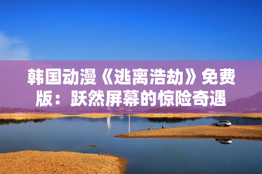 韩国动漫《逃离浩劫》免费版：跃然屏幕的惊险奇遇