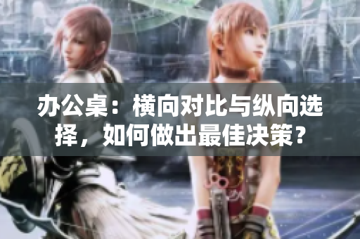 办公桌：横向对比与纵向选择，如何做出最佳决策？
