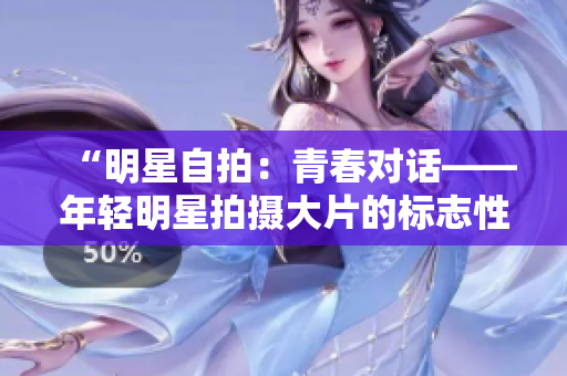 “明星自拍：青春对话——年轻明星拍摄大片的标志性LOGO”
