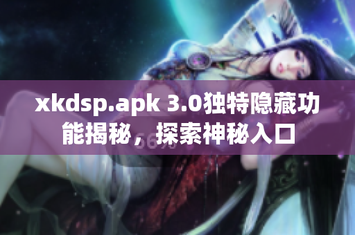xkdsp.apk 3.0独特隐藏功能揭秘，探索神秘入口