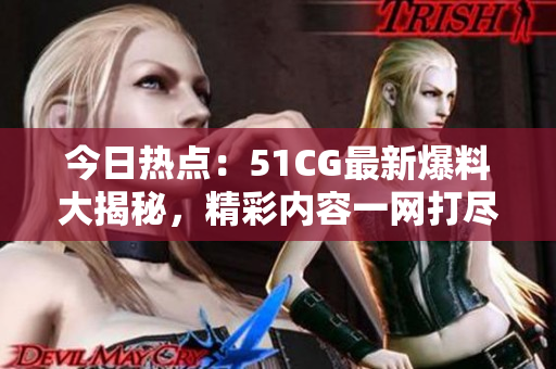 今日热点：51CG最新爆料大揭秘，精彩内容一网打尽！