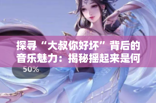 探寻“大叔你好坏”背后的音乐魅力：揭秘摇起来是何种曲风