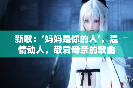 新歌：‘妈妈是你的人’，温情动人，敬爱母亲的歌曲