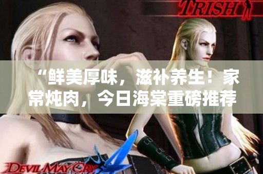 “鲜美厚味，滋补养生！家常炖肉，今日海棠重磅推荐！”