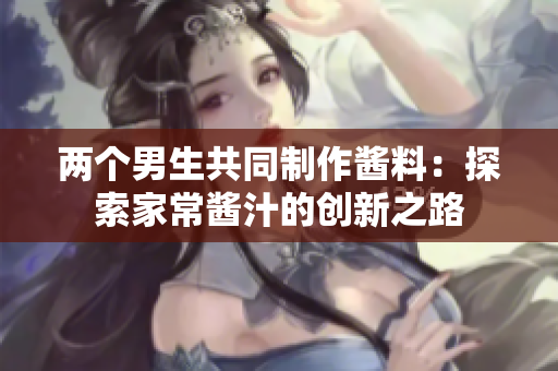 两个男生共同制作酱料：探索家常酱汁的创新之路