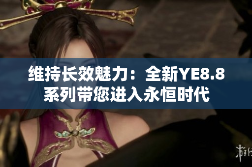 维持长效魅力：全新YE8.8系列带您进入永恒时代