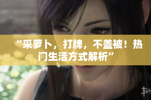“采萝卜，打牌，不盖被！热门生活方式解析”