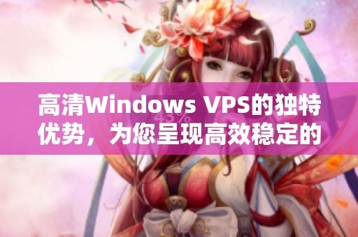 高清Windows VPS的独特优势，为您呈现高效稳定的虚拟服务器体验