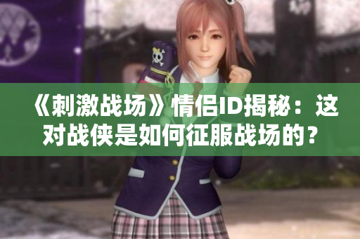《刺激战场》情侣ID揭秘：这对战侠是如何征服战场的？