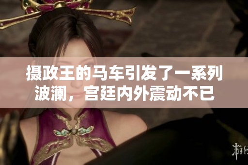 摄政王的马车引发了一系列波澜，宫廷内外震动不已