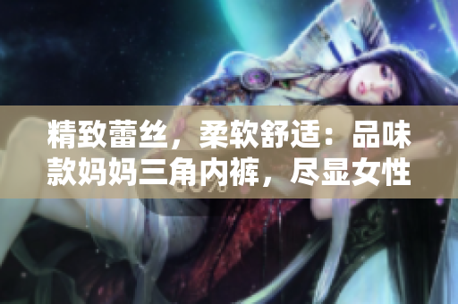 精致蕾丝，柔软舒适：品味款妈妈三角内裤，尽显女性优雅风采