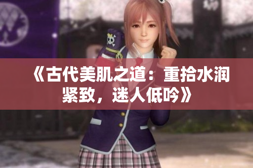《古代美肌之道：重拾水润紧致，迷人低吟》
