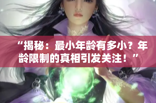 “揭秘：最小年龄有多小？年龄限制的真相引发关注！”