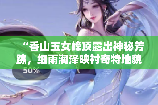 “香山玉女峰顶露出神秘芳踪，细雨润泽映衬奇特地貌的静谧美景”