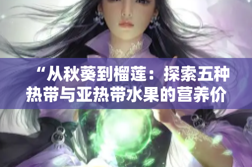 “从秋葵到榴莲：探索五种热带与亚热带水果的营养价值与健康益处”