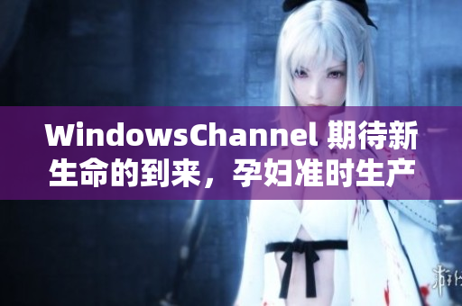 WindowsChannel 期待新生命的到来，孕妇准时生产