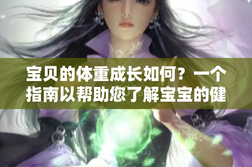 宝贝的体重成长如何？一个指南以帮助您了解宝宝的健康发育