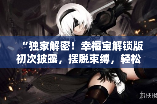 “独家解密！幸福宝解锁版初次披露，摆脱束缚，轻松追求人生幸福！”