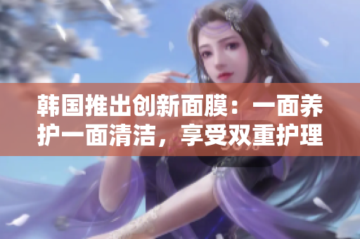韩国推出创新面膜：一面养护一面清洁，享受双重护理！