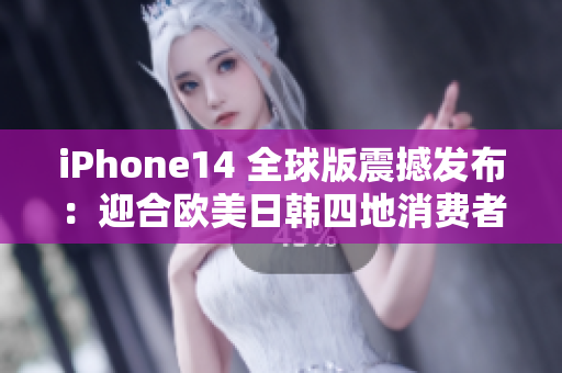 iPhone14 全球版震撼发布：迎合欧美日韩四地消费者期待