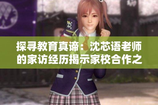 探寻教育真谛：沈芯语老师的家访经历揭示家校合作之道