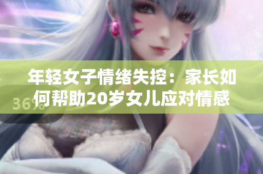 年轻女子情绪失控：家长如何帮助20岁女儿应对情感挑战？