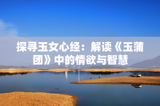 探寻玉女心经：解读《玉蒲团》中的情欲与智慧