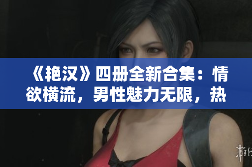《艳汉》四册全新合集：情欲横流，男性魅力无限，热血四溢的经典故事