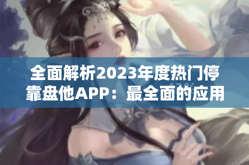 全面解析2023年度热门停靠盘他APP：最全面的应用下载指南