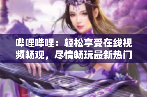 哔哩哔哩：轻松享受在线视频畅观，尽情畅玩最新热门视频内容