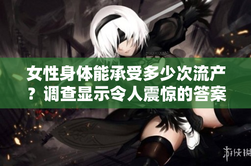 女性身体能承受多少次流产？调查显示令人震惊的答案