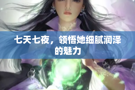 七天七夜，领悟她细腻润泽的魅力