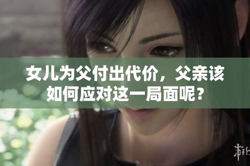 女儿为父付出代价，父亲该如何应对这一局面呢？
