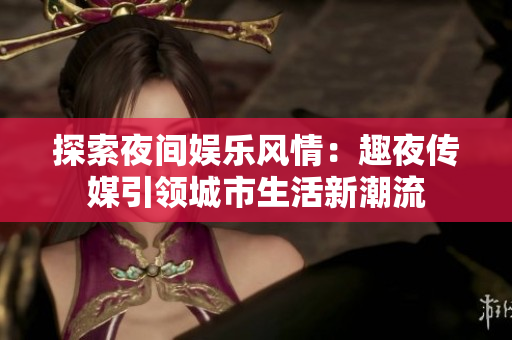 探索夜间娱乐风情：趣夜传媒引领城市生活新潮流