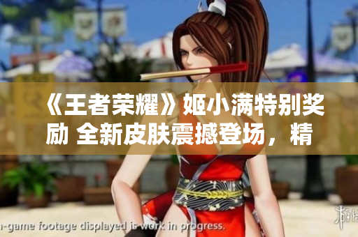 《王者荣耀》姬小满特别奖励 全新皮肤震撼登场，精彩不容错过！