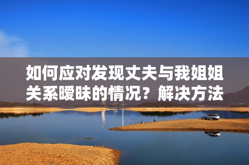 如何应对发现丈夫与我姐姐关系暧昧的情况？解决方法大揭秘！