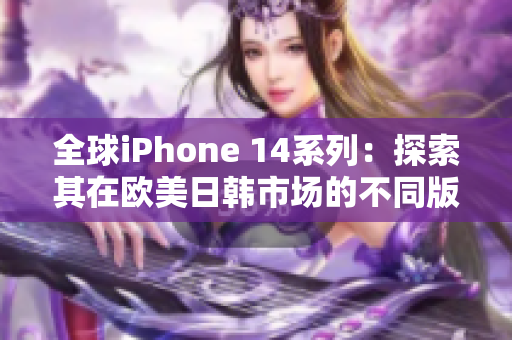 全球iPhone 14系列：探索其在欧美日韩市场的不同版本