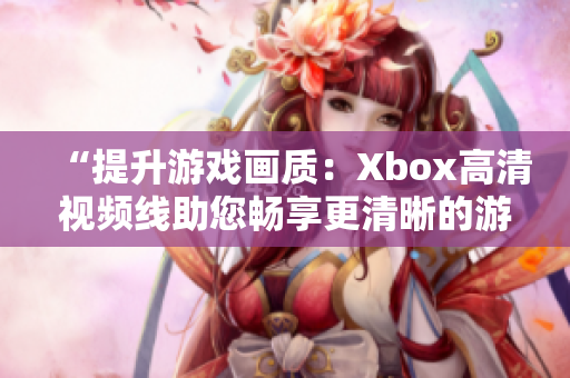 “提升游戏画质：Xbox高清视频线助您畅享更清晰的游戏体验！”