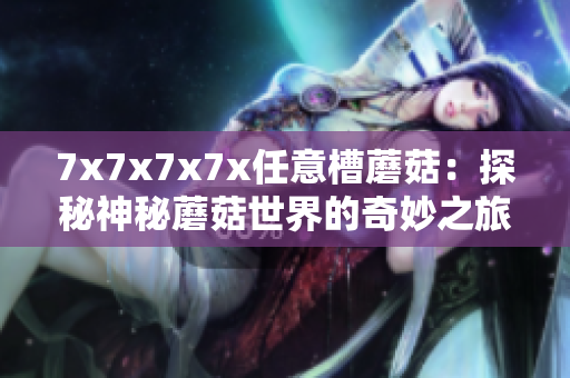 7x7x7x7x任意槽蘑菇：探秘神秘蘑菇世界的奇妙之旅