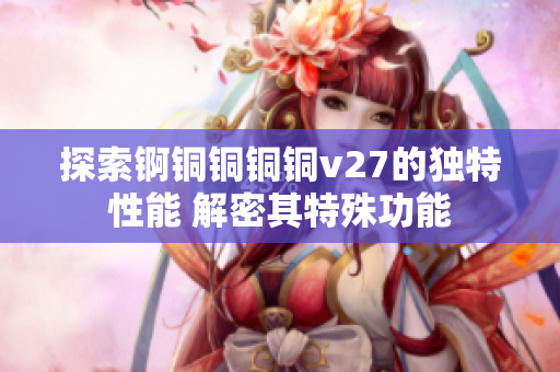 探索锕铜铜铜铜v27的独特性能 解密其特殊功能