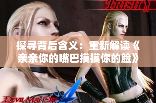 探寻背后含义：重新解读《亲亲你的嘴巴摸摸你的脸》