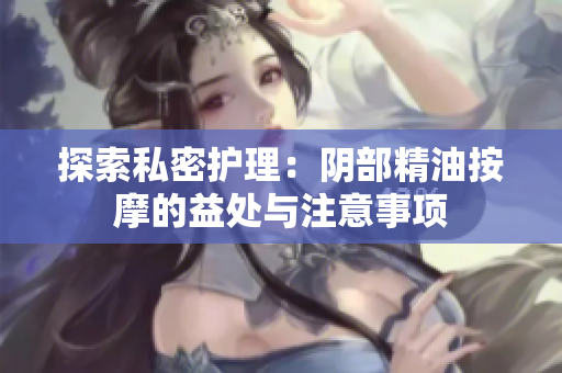 探索私密护理：阴部精油按摩的益处与注意事项