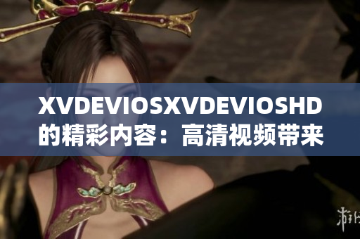 XVDEVIOSXVDEVIOSHD的精彩内容：高清视频带来视觉盛宴