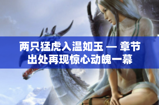 两只猛虎入温如玉 — 章节出处再现惊心动魄一幕